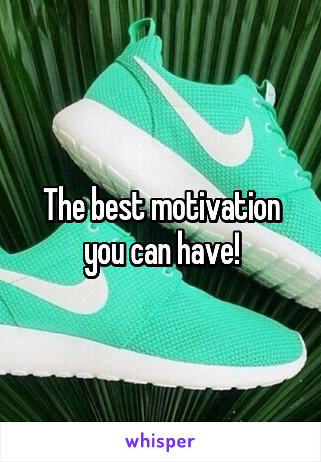 The best motivation you can have!