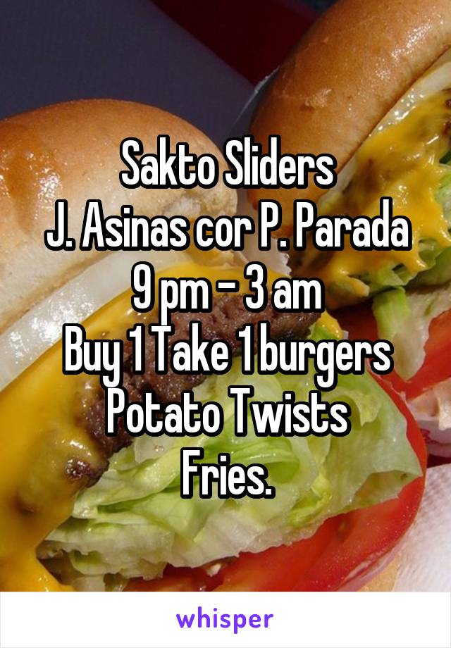 Sakto Sliders
J. Asinas cor P. Parada
9 pm - 3 am
Buy 1 Take 1 burgers
Potato Twists
Fries.