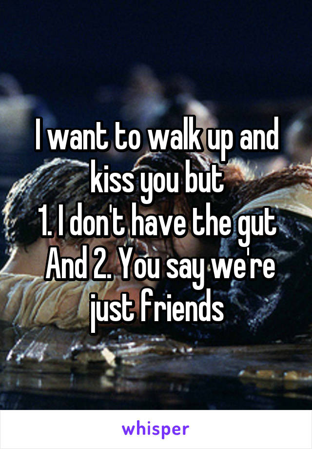 I want to walk up and kiss you but
1. I don't have the gut
 And 2. You say we're just friends