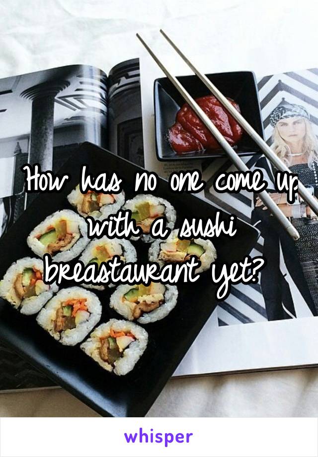 How has no one come up with a sushi breastaurant yet? 