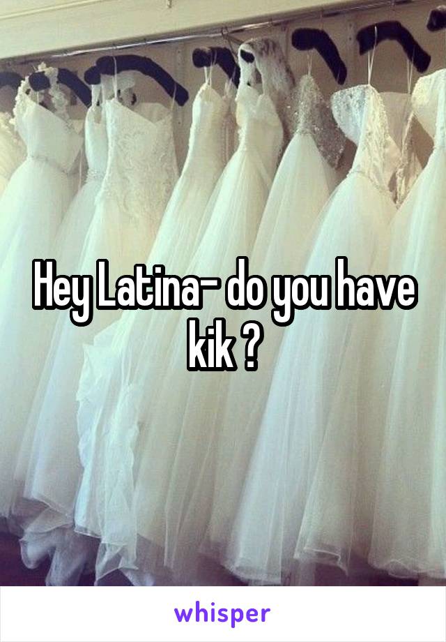 Hey Latina- do you have kik ?