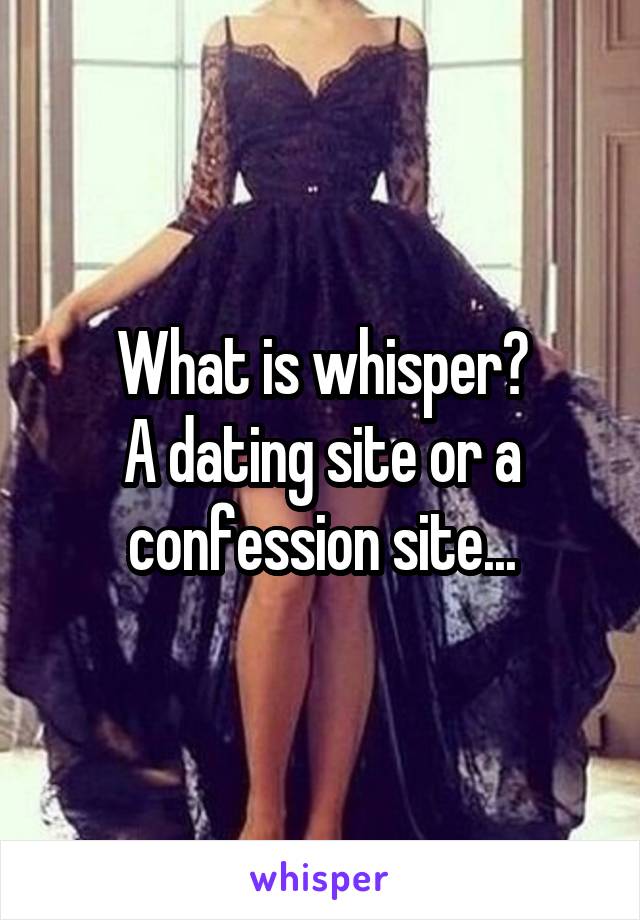 What is whisper?
A dating site or a confession site...