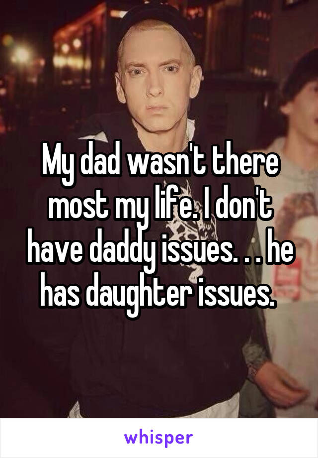 My dad wasn't there most my life. I don't have daddy issues. . . he has daughter issues. 