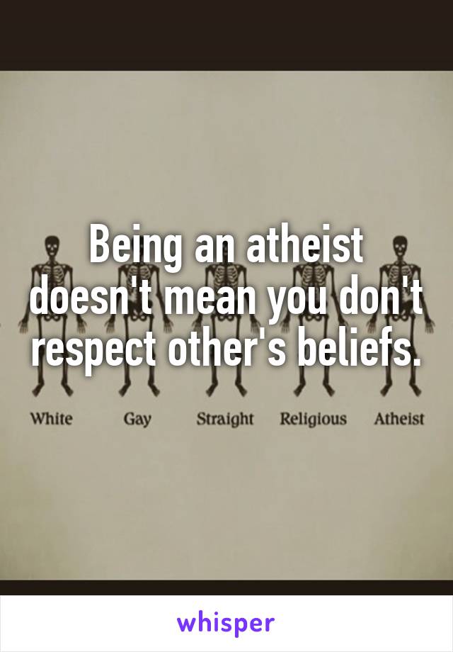 Being an atheist doesn't mean you don't respect other's beliefs. 