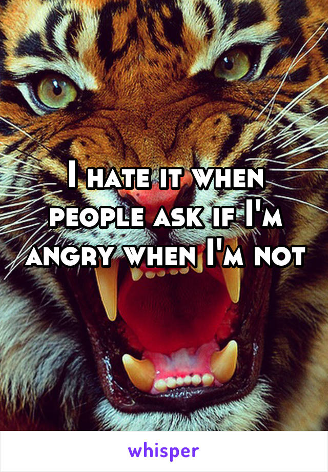 I hate it when people ask if I'm angry when I'm not 