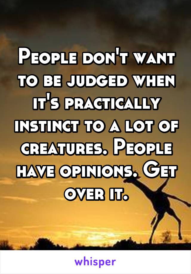 People don't want to be judged when it's practically instinct to a lot of creatures. People have opinions. Get over it.
