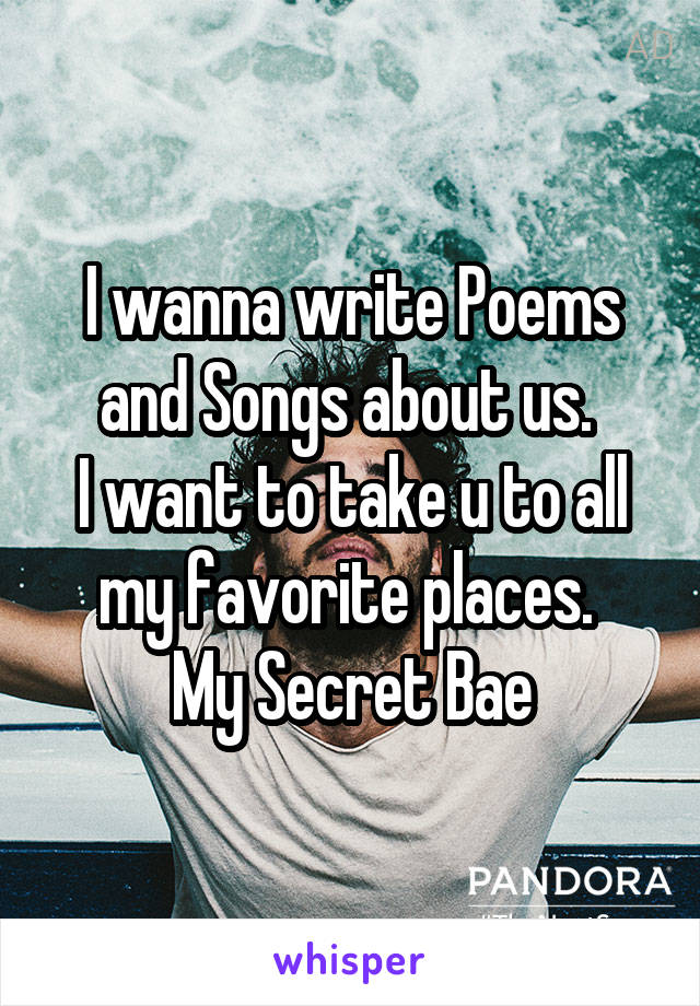 I wanna write Poems and Songs about us. 
I want to take u to all my favorite places. 
My Secret Bae