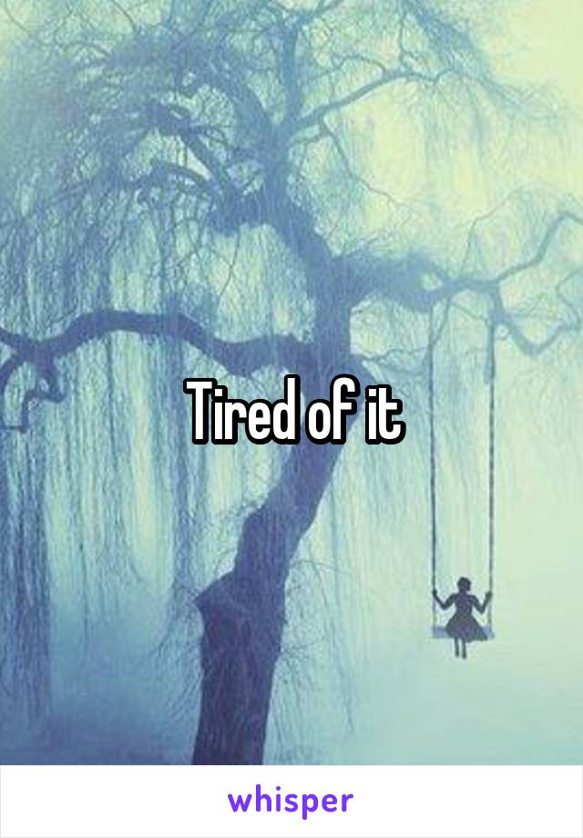 Tired of it