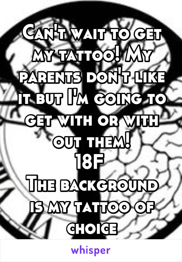 Can't wait to get my tattoo! My parents don't like it but I'm going to get with or with out them!
18F 
The background is my tattoo of choice