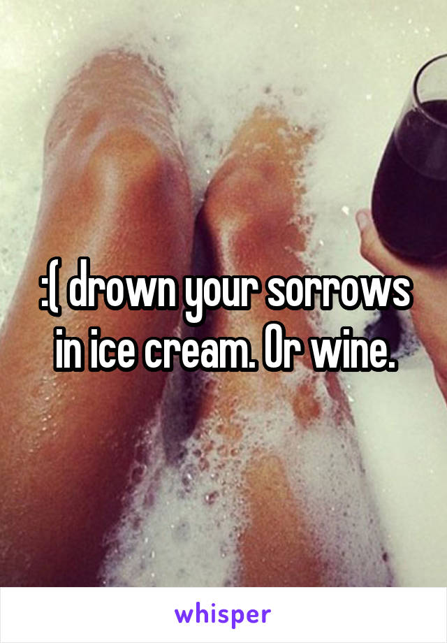 :( drown your sorrows in ice cream. Or wine.