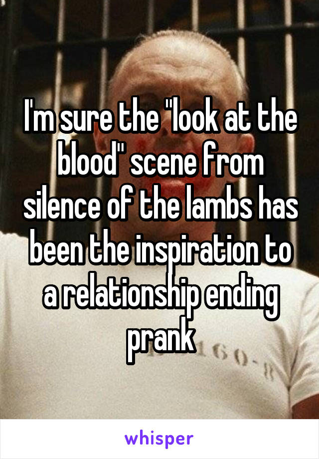 I'm sure the "look at the blood" scene from silence of the lambs has been the inspiration to a relationship ending prank