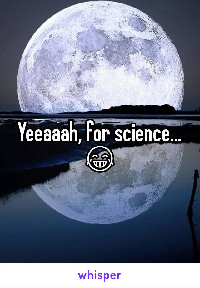 Yeeaaah, for science... 😂