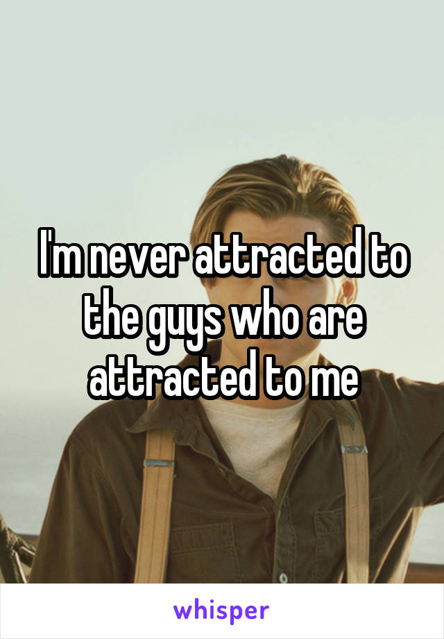 I'm never attracted to the guys who are attracted to me