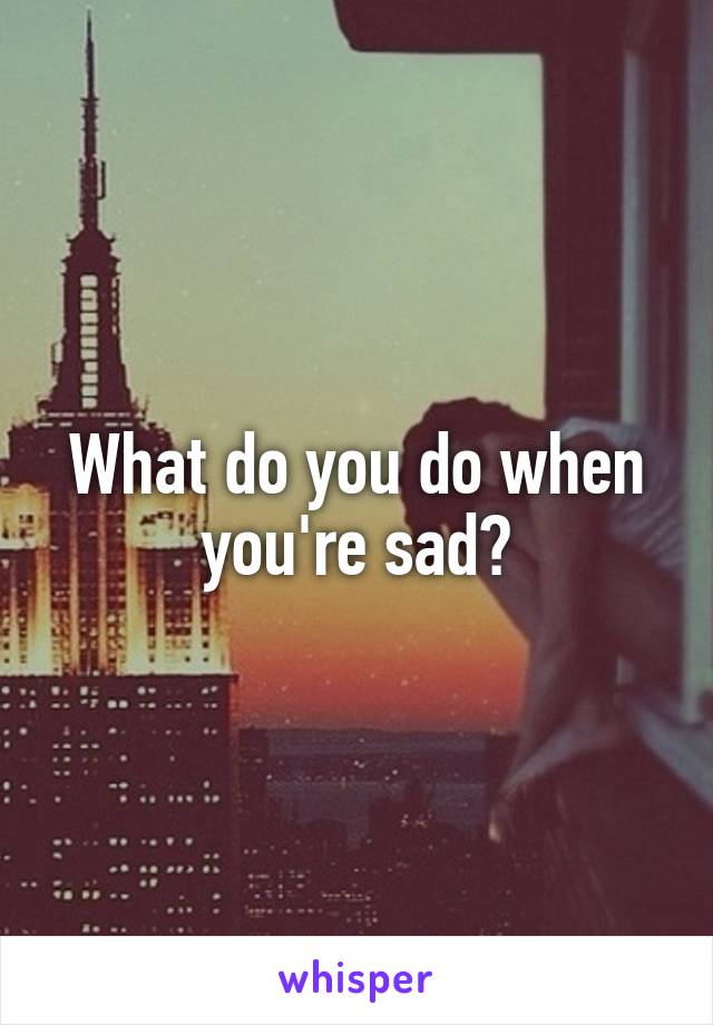 What do you do when you're sad?