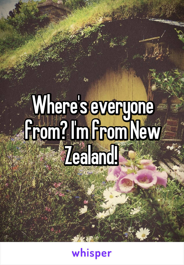 Where's everyone from? I'm from New Zealand! 