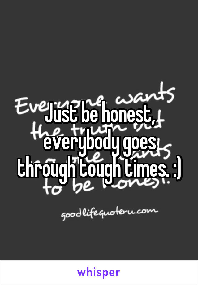 Just be honest, everybody goes through tough times. :)