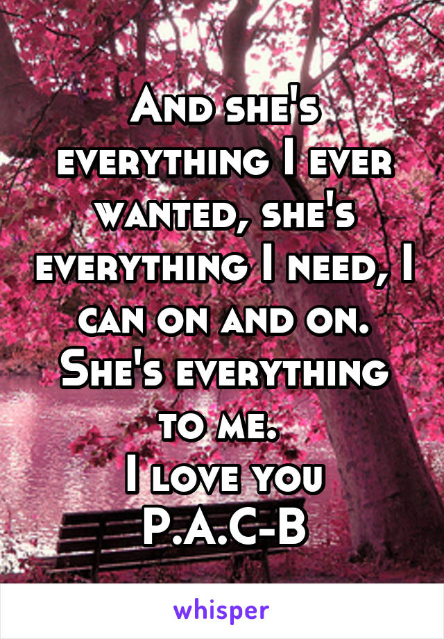 And she's everything I ever wanted, she's everything I need, I can on and on. She's everything to me. 
I love you P.A.C-B