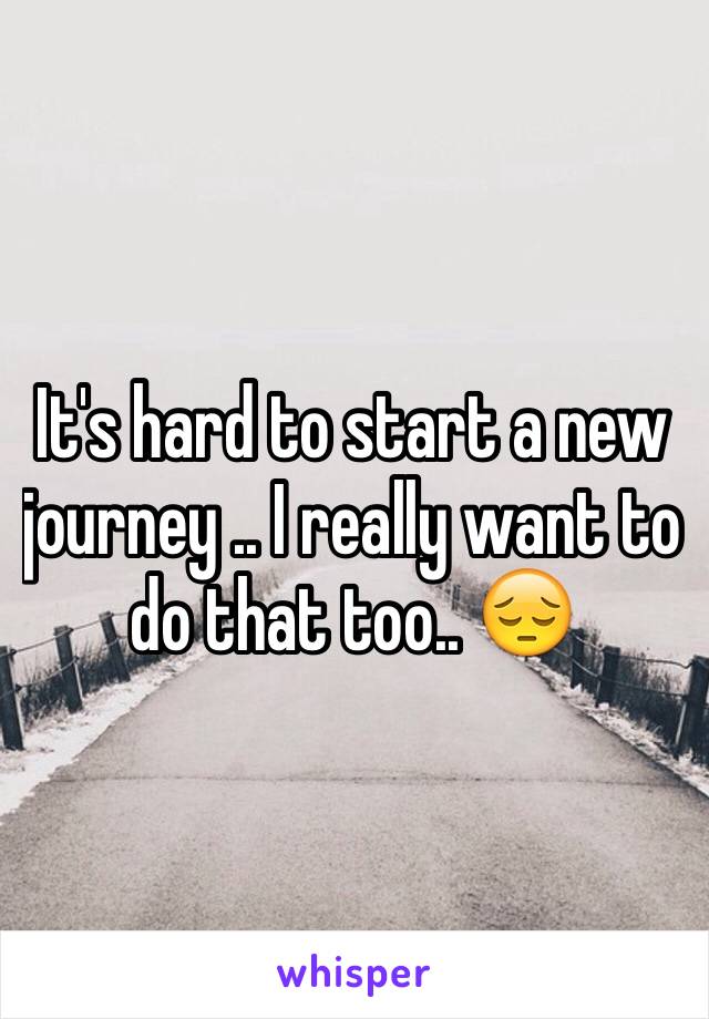 It's hard to start a new journey .. I really want to do that too.. 😔