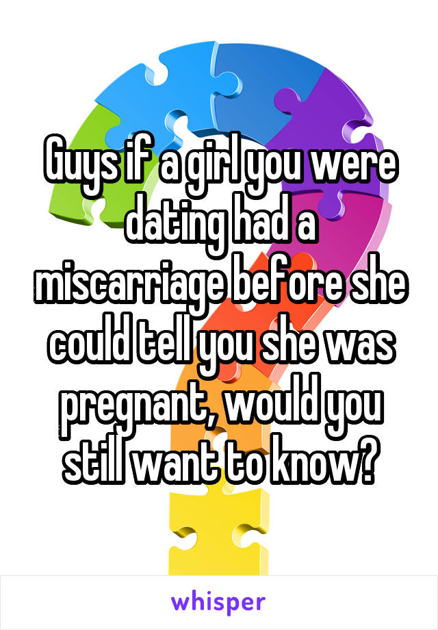 Guys if a girl you were dating had a miscarriage before she could tell you she was pregnant, would you still want to know?