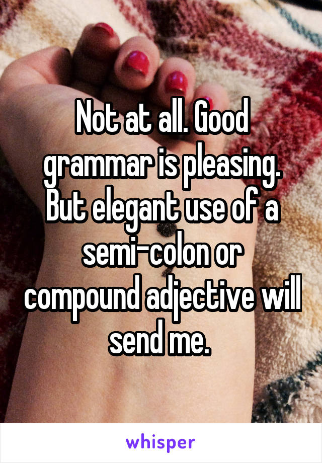 Not at all. Good grammar is pleasing. But elegant use of a semi-colon or compound adjective will send me. 