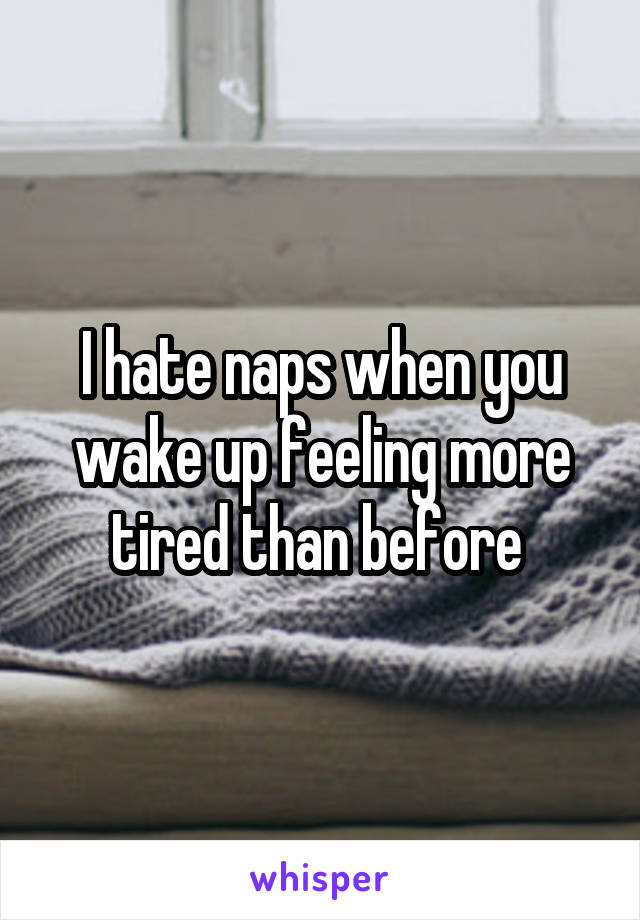 I hate naps when you wake up feeling more tired than before 