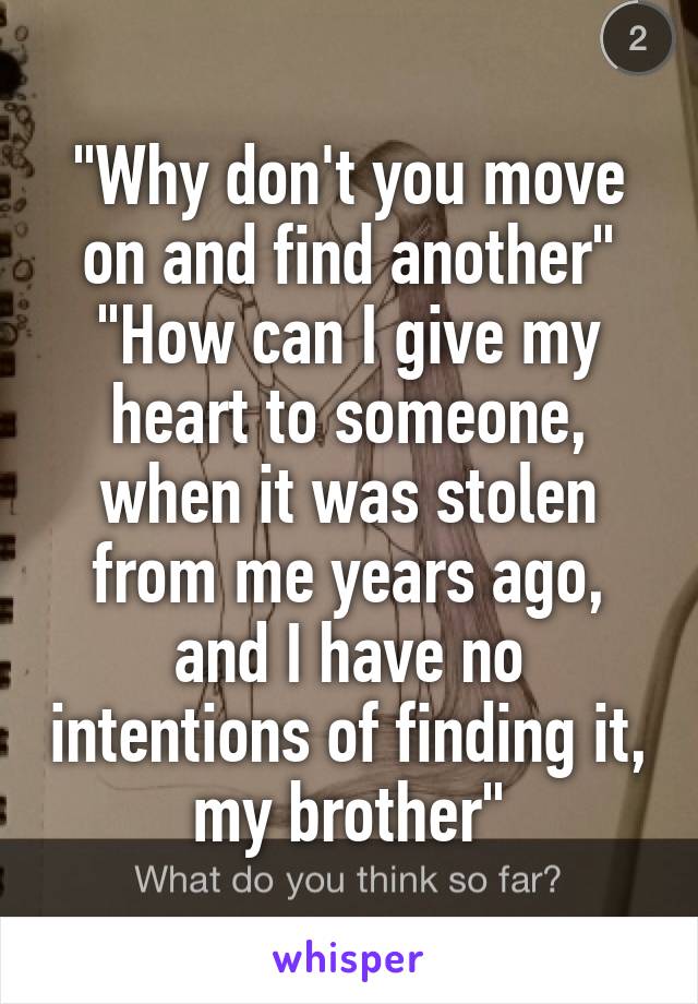 "Why don't you move on and find another"
"How can I give my heart to someone, when it was stolen from me years ago, and I have no intentions of finding it, my brother"