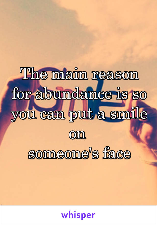 The main reason for abundance is so you can put a smile on 
someone's face