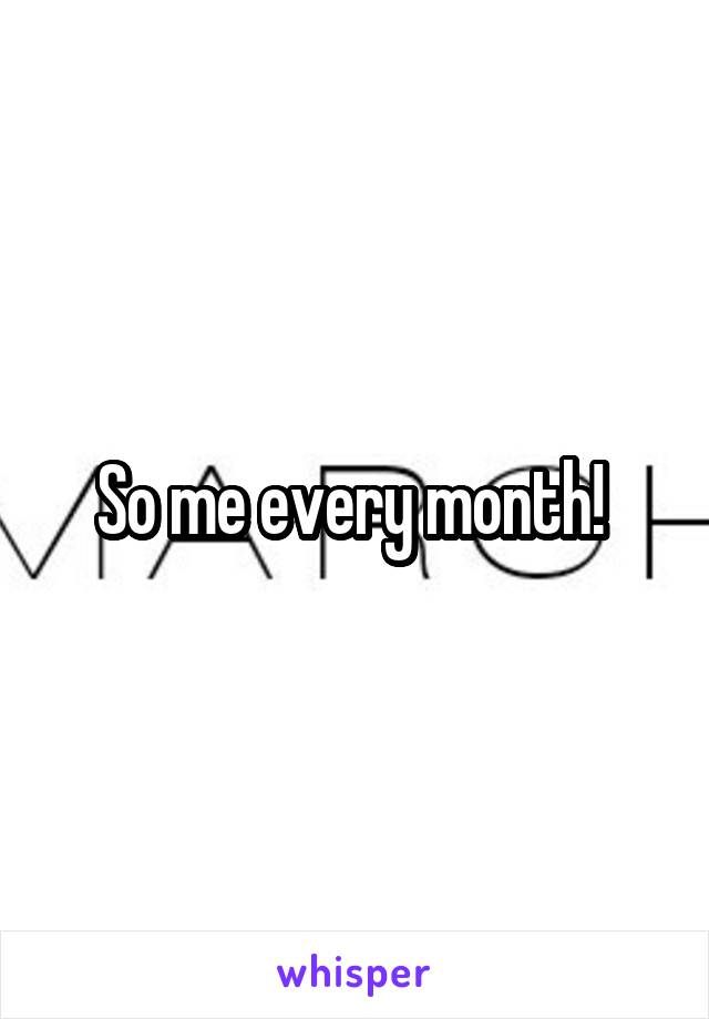 So me every month! 