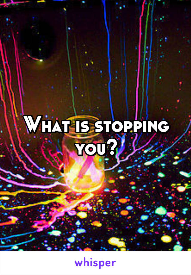 What is stopping you?