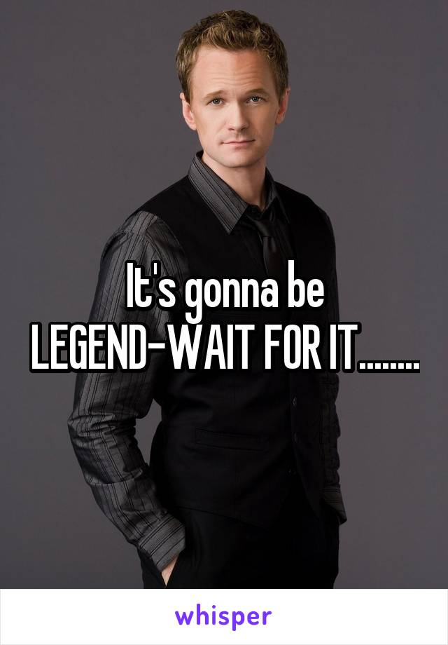 It's gonna be LEGEND-WAIT FOR IT........