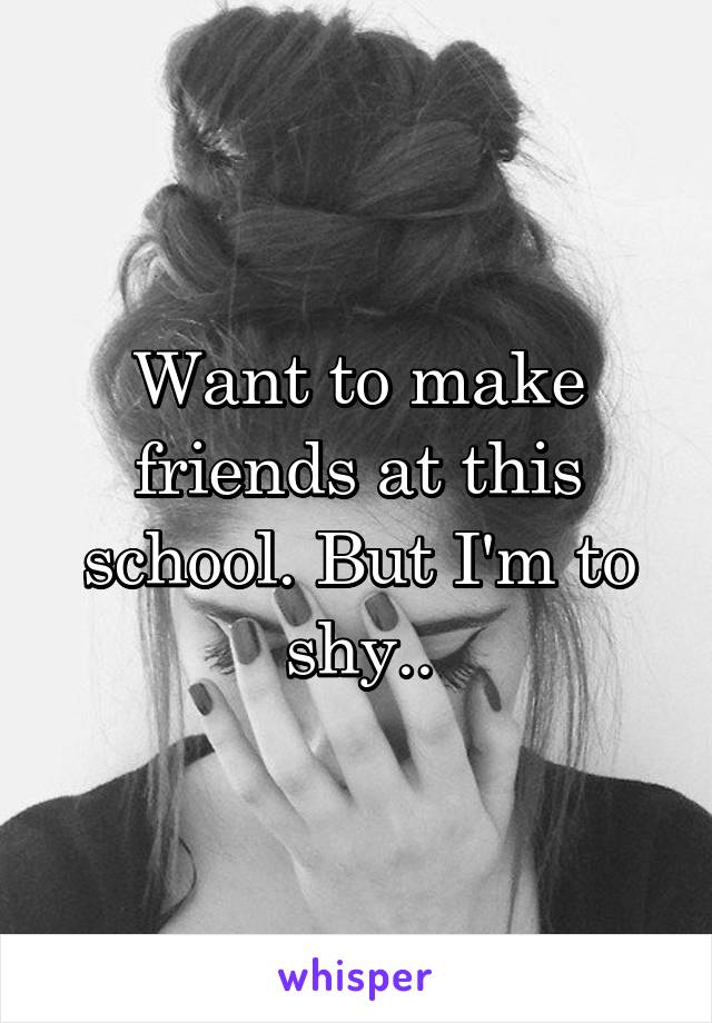 Want to make friends at this school. But I'm to shy..