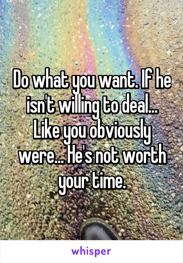 Do what you want. If he isn't willing to deal... Like you obviously were... He's not worth your time.