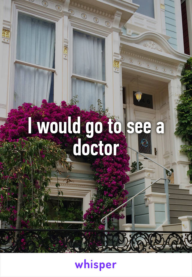 I would go to see a doctor