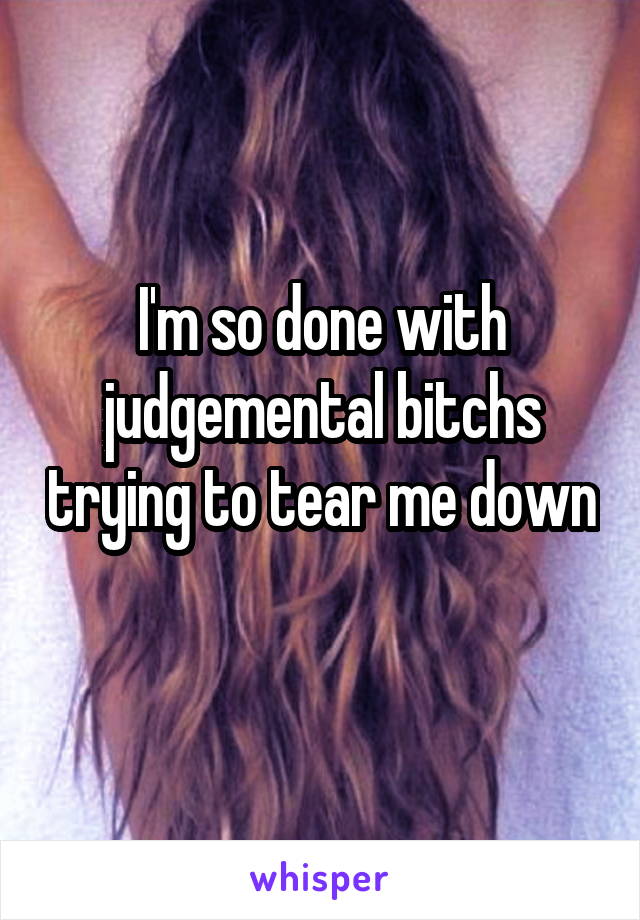 I'm so done with judgemental bitchs trying to tear me down 