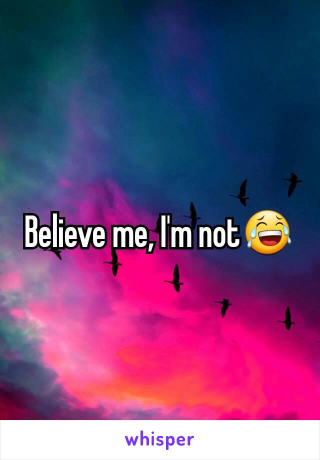 Believe me, I'm not😂