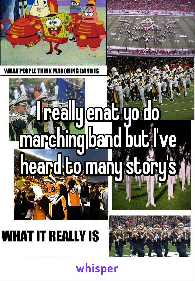 I really enat yo do marching band but I've heard to many story's