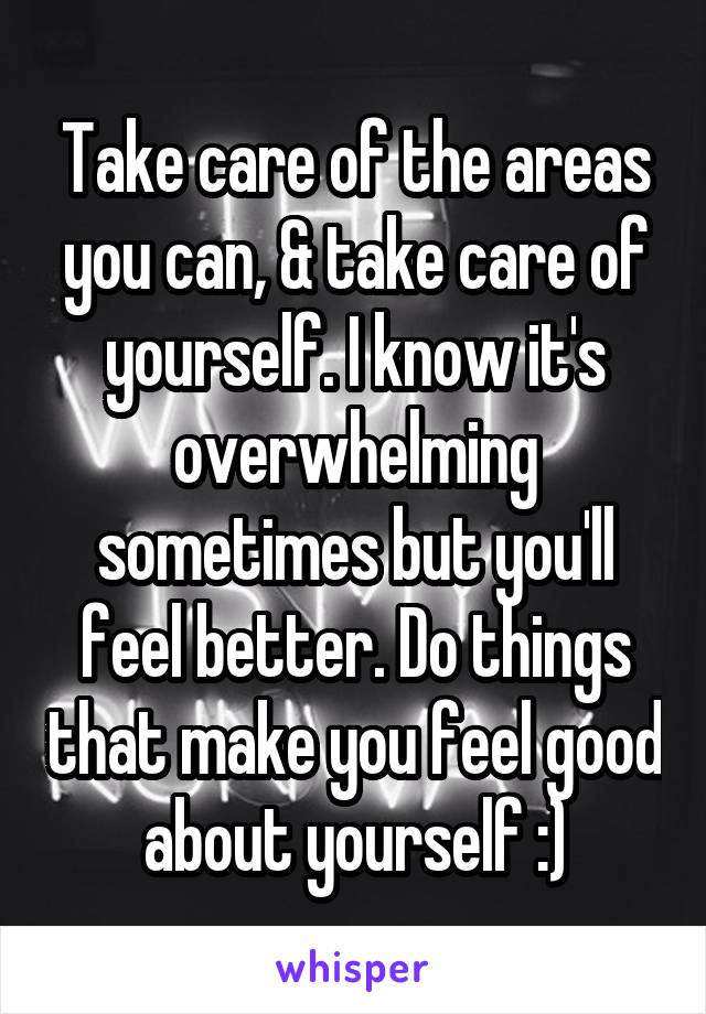 Take care of the areas you can, & take care of yourself. I know it's overwhelming sometimes but you'll feel better. Do things that make you feel good about yourself :)