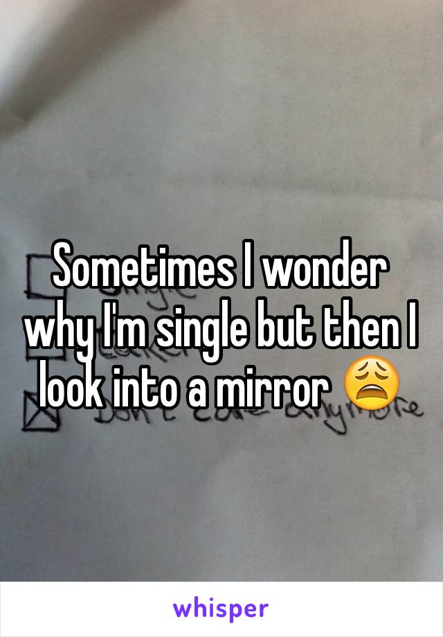 Sometimes I wonder why I'm single but then I look into a mirror 😩