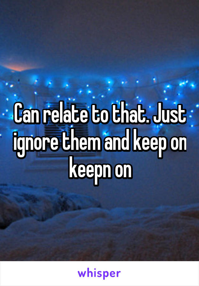 Can relate to that. Just ignore them and keep on keepn on