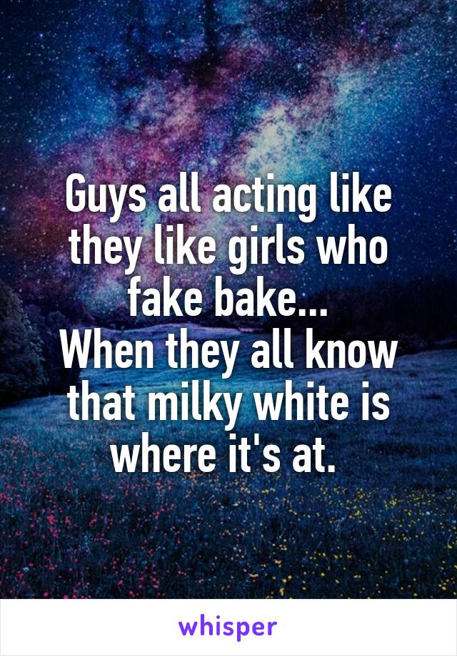 Guys all acting like they like girls who fake bake...
When they all know that milky white is where it's at. 