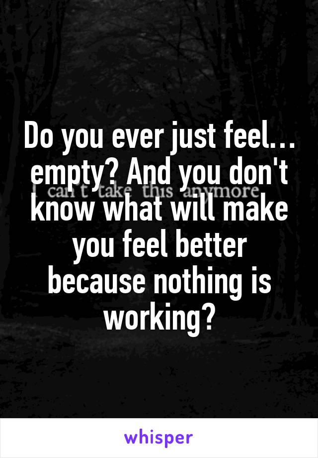 Do you ever just feel… empty? And you don't know what will make you feel better because nothing is working?