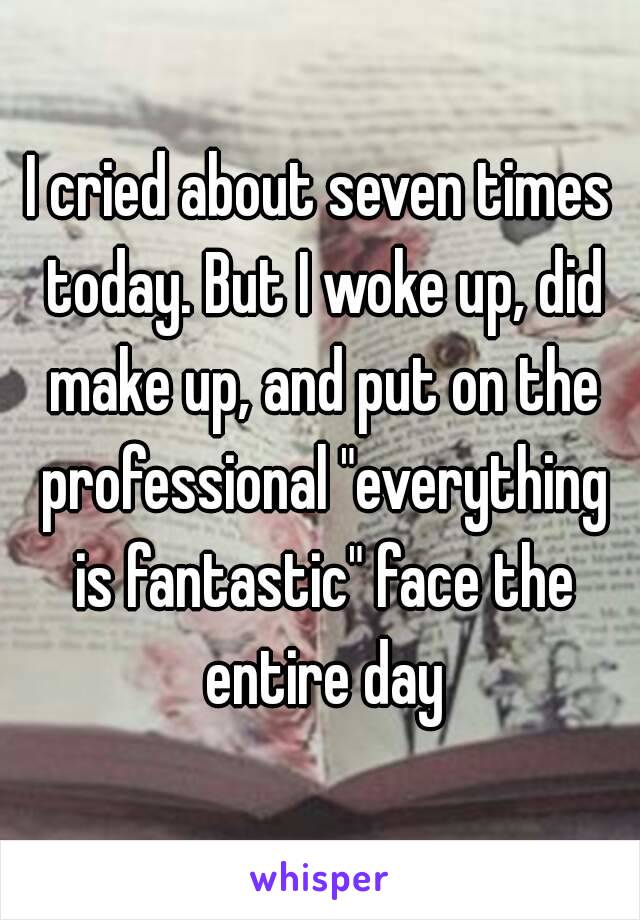 I cried about seven times today. But I woke up, did make up, and put on the professional "everything is fantastic" face the entire day