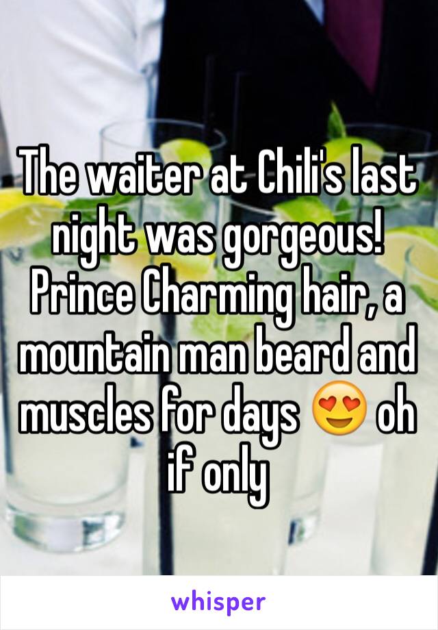 The waiter at Chili's last night was gorgeous! Prince Charming hair, a mountain man beard and muscles for days 😍 oh if only