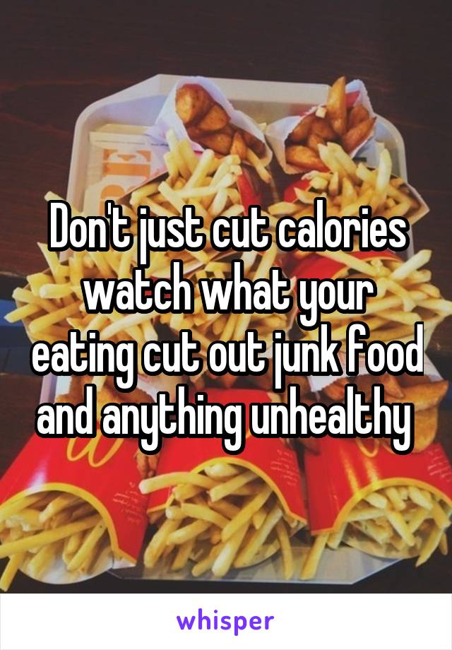 Don't just cut calories watch what your eating cut out junk food and anything unhealthy 