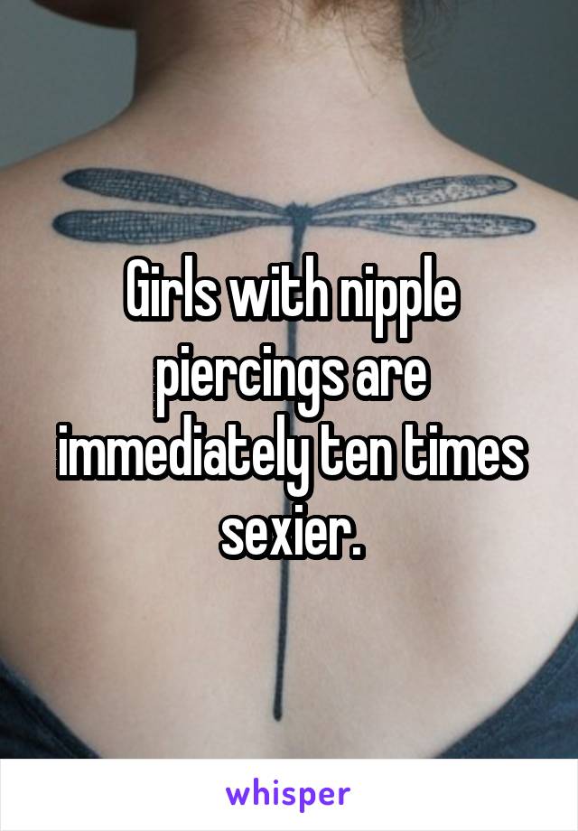 Girls with nipple piercings are immediately ten times sexier.