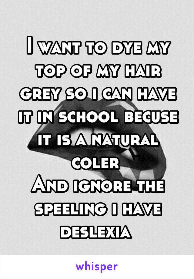 I want to dye my top of my hair grey so i can have it in school becuse it is a natural coler 
And ignore the speeling i have deslexia 