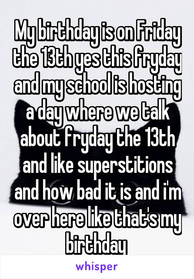 My birthday is on Friday the 13th yes this fryday and my school is hosting a day where we talk about fryday the 13th and like superstitions and how bad it is and i'm over here like that's my birthday 