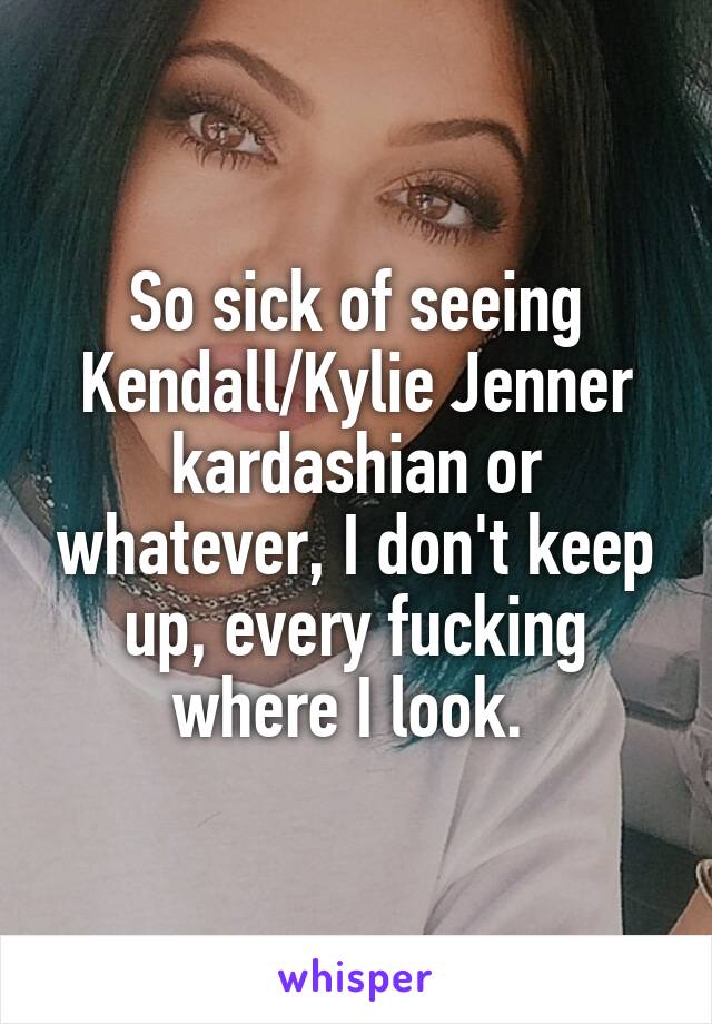 So sick of seeing Kendall/Kylie Jenner kardashian or whatever, I don't keep up, every fucking where I look. 