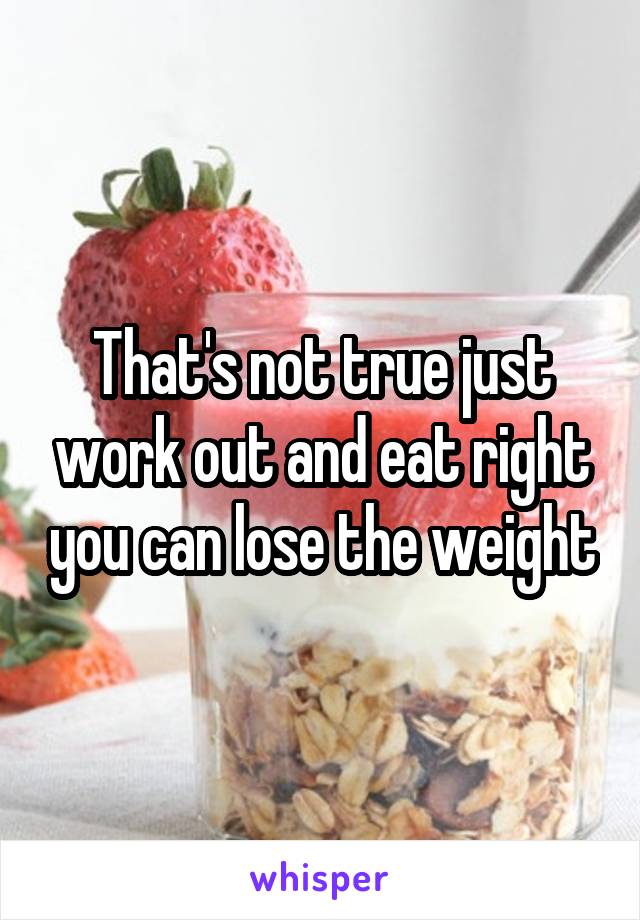 That's not true just work out and eat right you can lose the weight