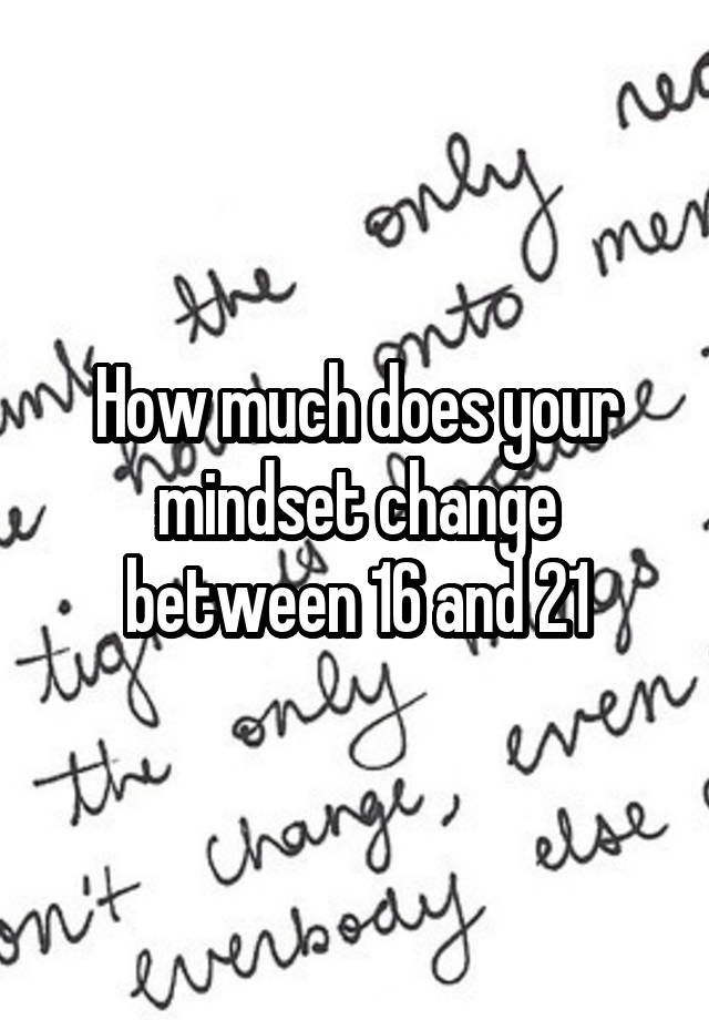 how-much-does-your-mindset-change-between-16-and-21